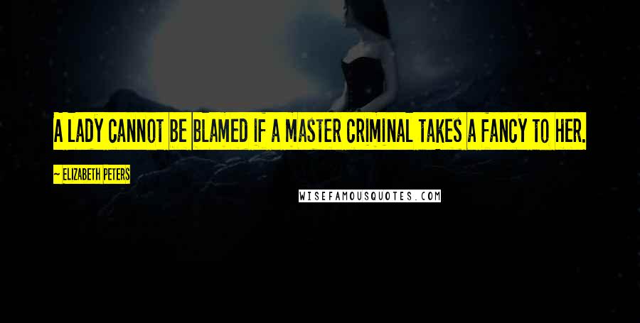 Elizabeth Peters Quotes: A lady cannot be blamed if a master criminal takes a fancy to her.