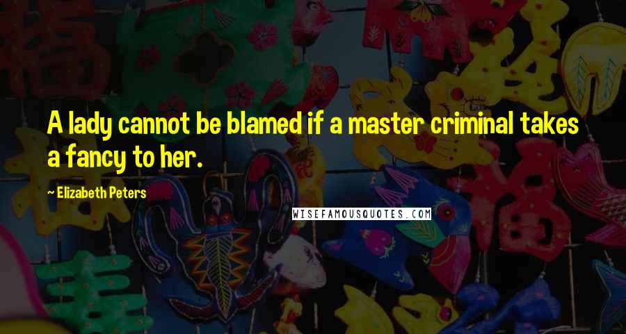 Elizabeth Peters Quotes: A lady cannot be blamed if a master criminal takes a fancy to her.