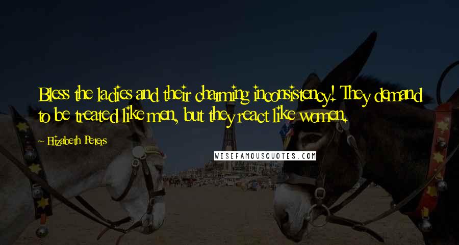 Elizabeth Peters Quotes: Bless the ladies and their charming inconsistency! They demand to be treated like men, but they react like women.