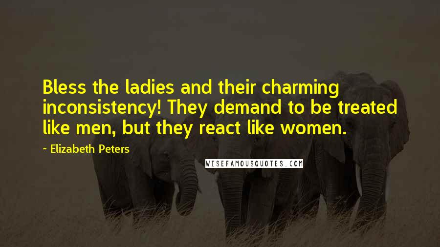 Elizabeth Peters Quotes: Bless the ladies and their charming inconsistency! They demand to be treated like men, but they react like women.