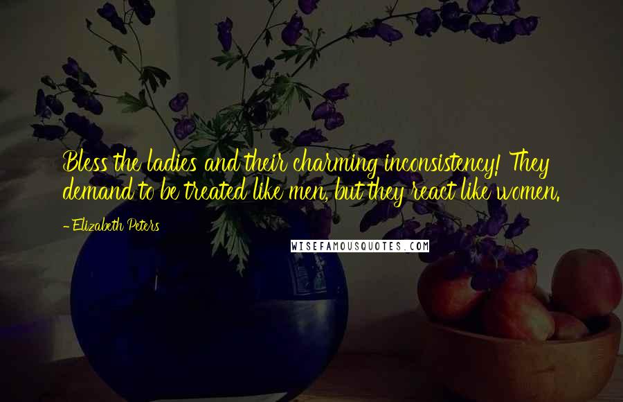 Elizabeth Peters Quotes: Bless the ladies and their charming inconsistency! They demand to be treated like men, but they react like women.