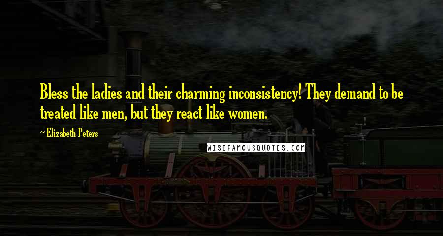 Elizabeth Peters Quotes: Bless the ladies and their charming inconsistency! They demand to be treated like men, but they react like women.