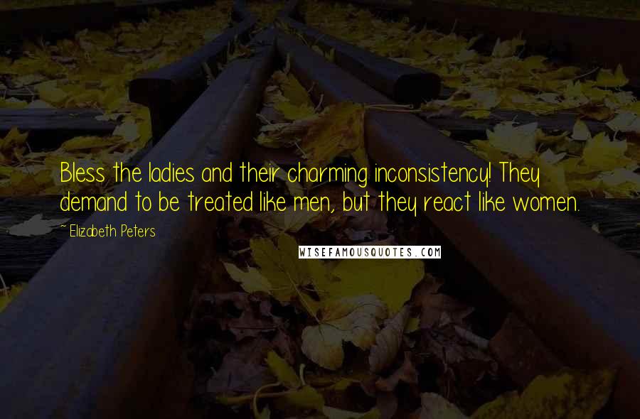 Elizabeth Peters Quotes: Bless the ladies and their charming inconsistency! They demand to be treated like men, but they react like women.