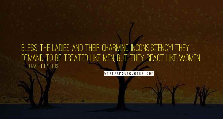 Elizabeth Peters Quotes: Bless the ladies and their charming inconsistency! They demand to be treated like men, but they react like women.