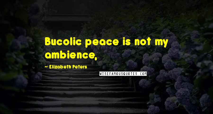 Elizabeth Peters Quotes: Bucolic peace is not my ambience,