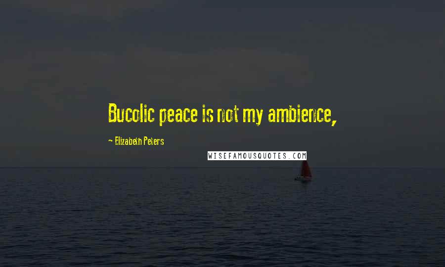 Elizabeth Peters Quotes: Bucolic peace is not my ambience,