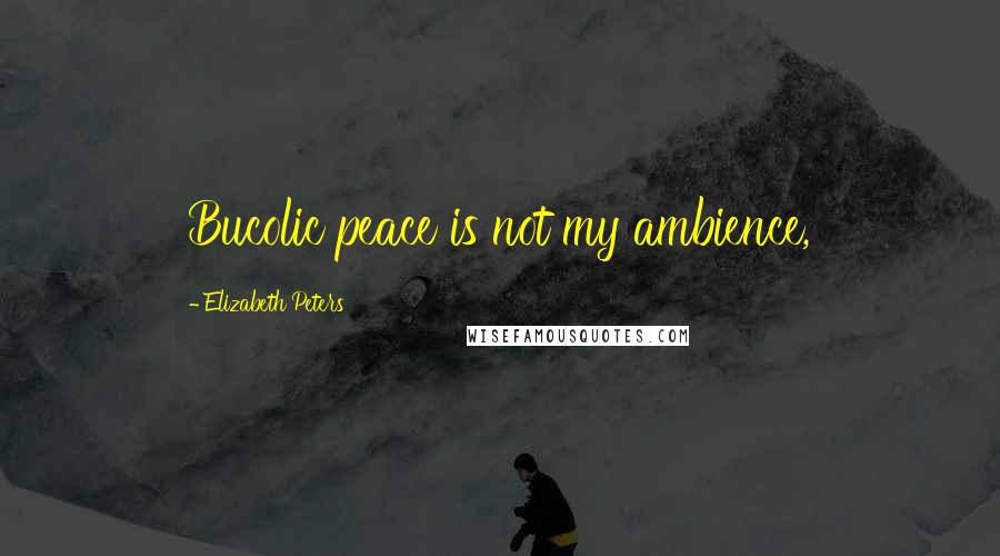 Elizabeth Peters Quotes: Bucolic peace is not my ambience,