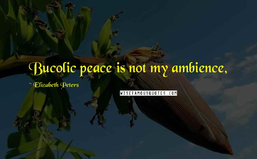 Elizabeth Peters Quotes: Bucolic peace is not my ambience,