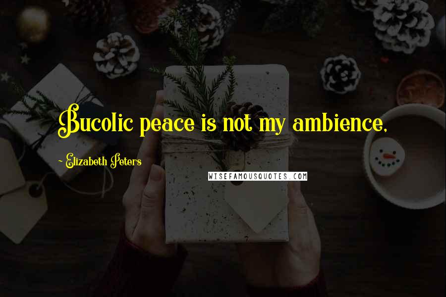 Elizabeth Peters Quotes: Bucolic peace is not my ambience,