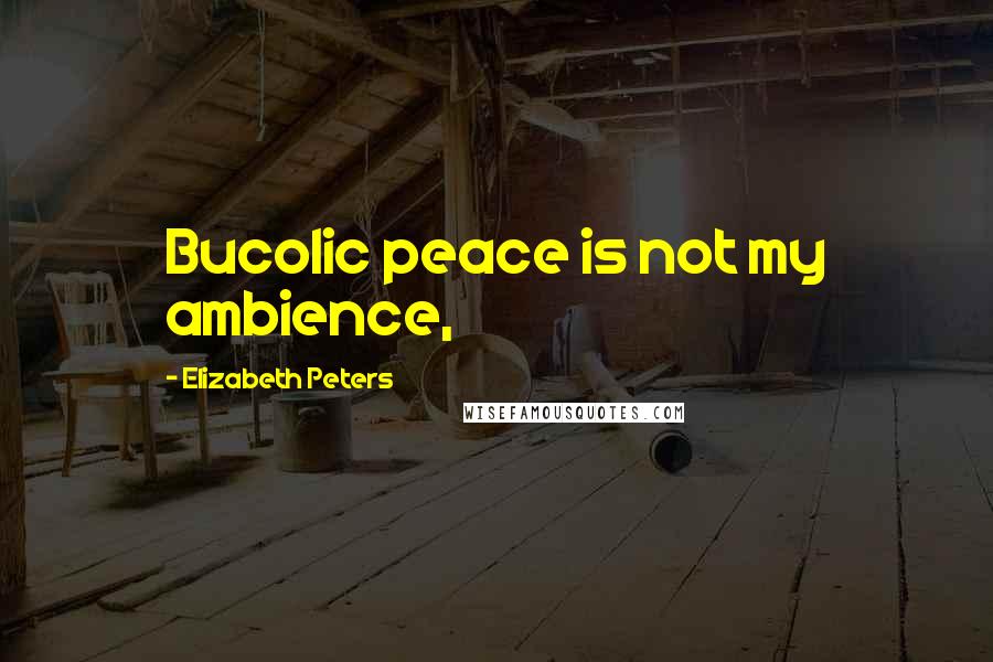 Elizabeth Peters Quotes: Bucolic peace is not my ambience,