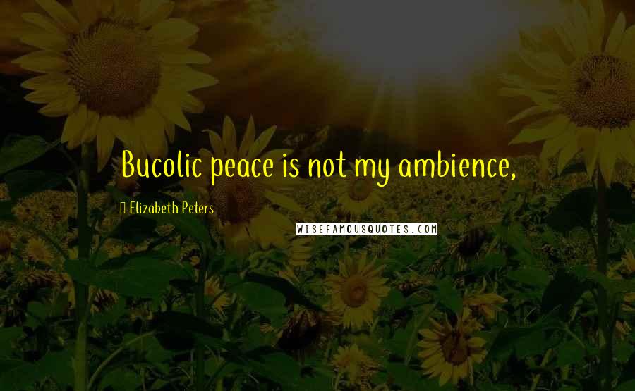 Elizabeth Peters Quotes: Bucolic peace is not my ambience,