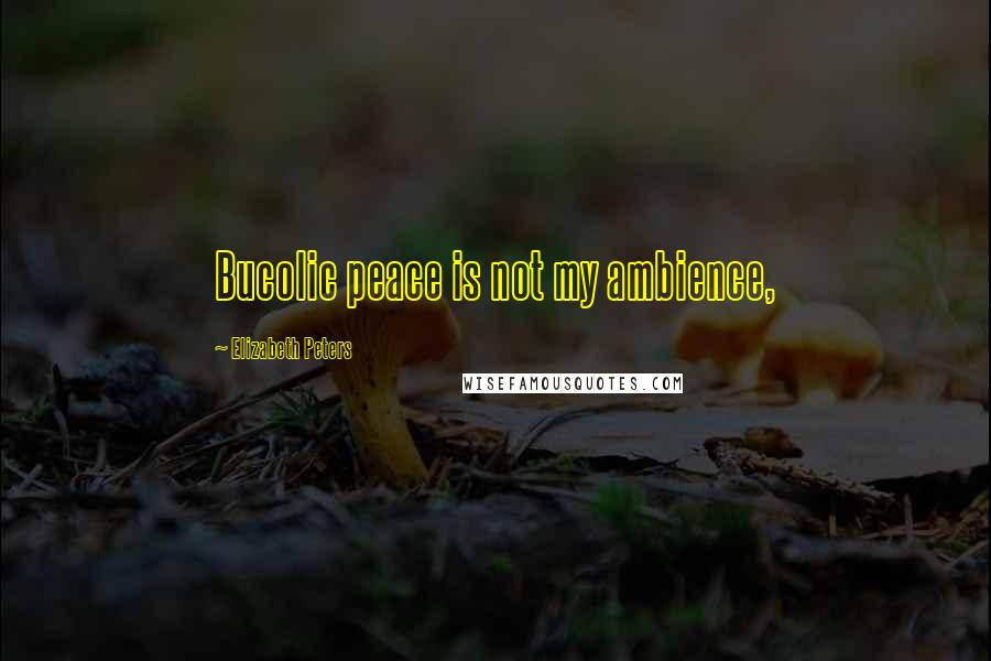 Elizabeth Peters Quotes: Bucolic peace is not my ambience,
