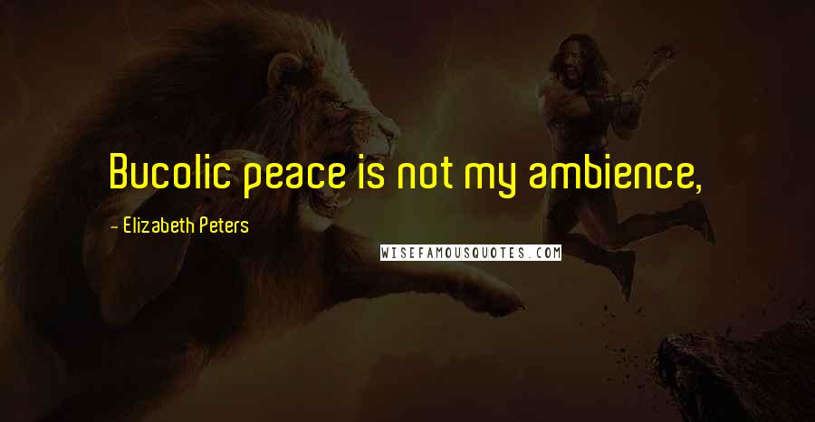 Elizabeth Peters Quotes: Bucolic peace is not my ambience,