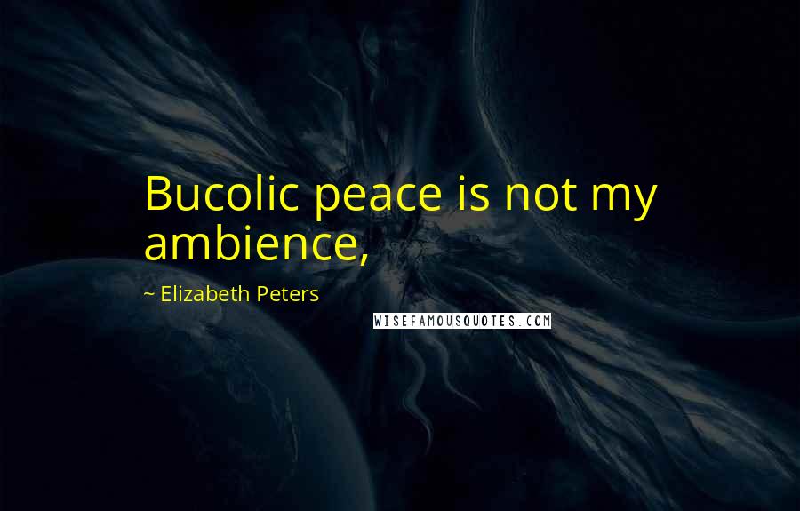 Elizabeth Peters Quotes: Bucolic peace is not my ambience,