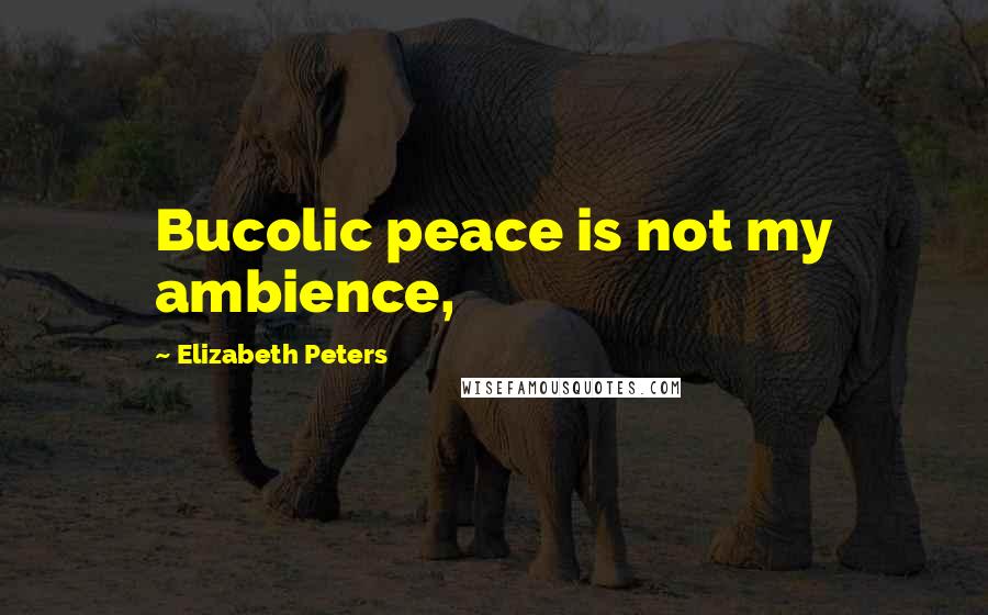 Elizabeth Peters Quotes: Bucolic peace is not my ambience,