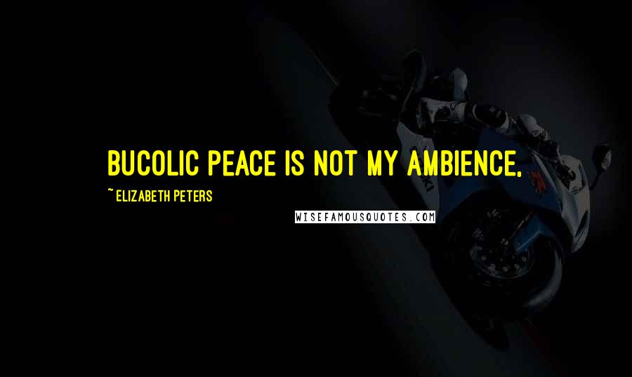 Elizabeth Peters Quotes: Bucolic peace is not my ambience,