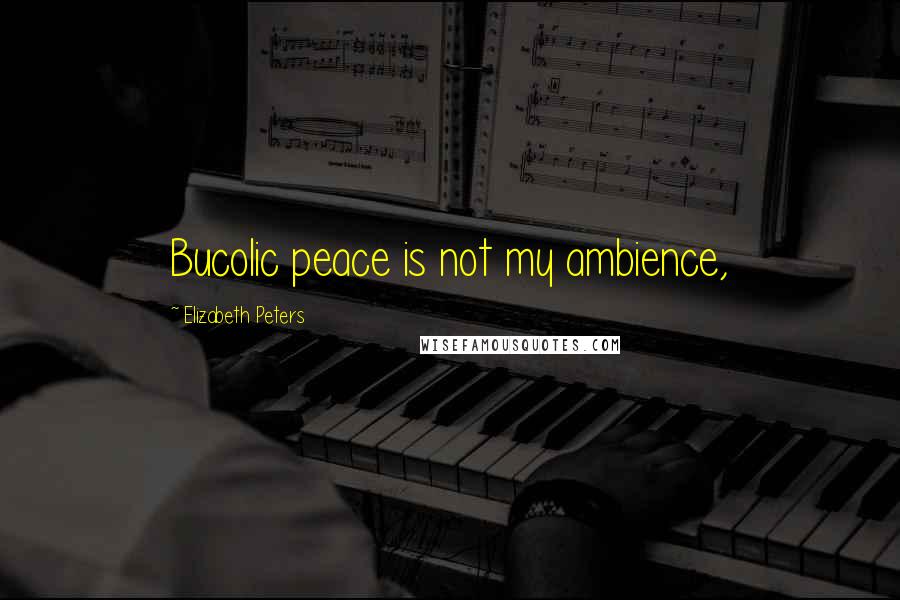 Elizabeth Peters Quotes: Bucolic peace is not my ambience,