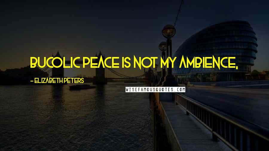 Elizabeth Peters Quotes: Bucolic peace is not my ambience,