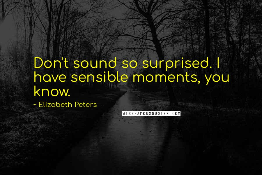 Elizabeth Peters Quotes: Don't sound so surprised. I have sensible moments, you know.