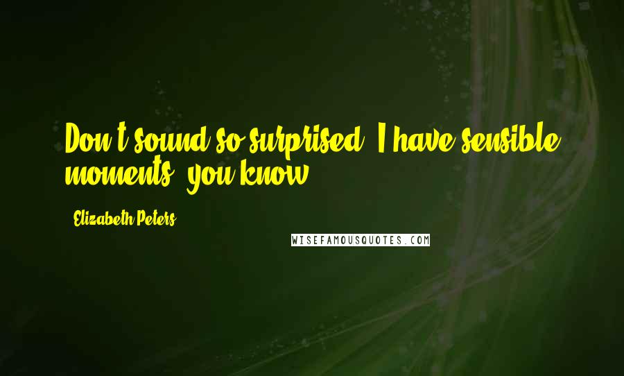 Elizabeth Peters Quotes: Don't sound so surprised. I have sensible moments, you know.