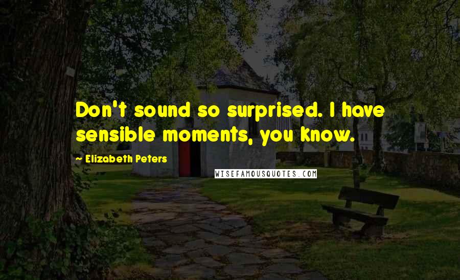 Elizabeth Peters Quotes: Don't sound so surprised. I have sensible moments, you know.