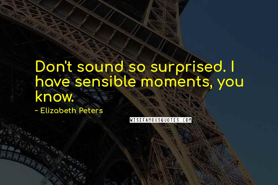 Elizabeth Peters Quotes: Don't sound so surprised. I have sensible moments, you know.