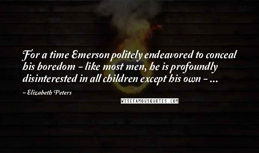 Elizabeth Peters Quotes: For a time Emerson politely endeavored to conceal his boredom - like most men, he is profoundly disinterested in all children except his own - ...