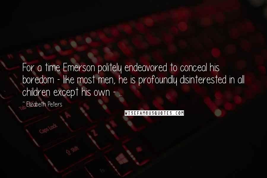 Elizabeth Peters Quotes: For a time Emerson politely endeavored to conceal his boredom - like most men, he is profoundly disinterested in all children except his own - ...