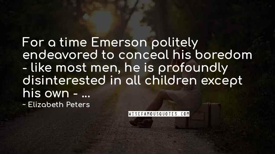 Elizabeth Peters Quotes: For a time Emerson politely endeavored to conceal his boredom - like most men, he is profoundly disinterested in all children except his own - ...