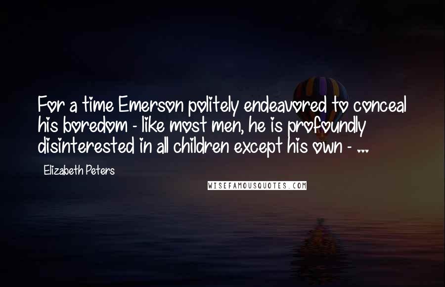 Elizabeth Peters Quotes: For a time Emerson politely endeavored to conceal his boredom - like most men, he is profoundly disinterested in all children except his own - ...