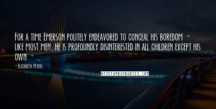 Elizabeth Peters Quotes: For a time Emerson politely endeavored to conceal his boredom - like most men, he is profoundly disinterested in all children except his own - ...