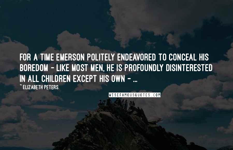 Elizabeth Peters Quotes: For a time Emerson politely endeavored to conceal his boredom - like most men, he is profoundly disinterested in all children except his own - ...