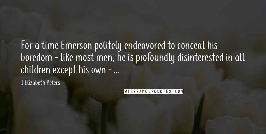Elizabeth Peters Quotes: For a time Emerson politely endeavored to conceal his boredom - like most men, he is profoundly disinterested in all children except his own - ...