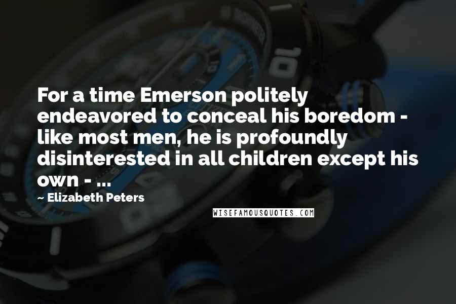 Elizabeth Peters Quotes: For a time Emerson politely endeavored to conceal his boredom - like most men, he is profoundly disinterested in all children except his own - ...