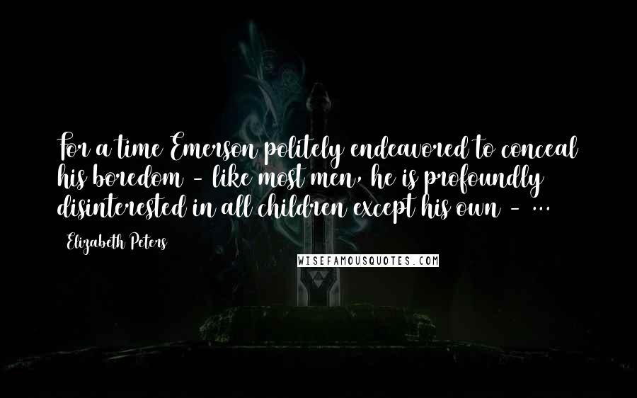 Elizabeth Peters Quotes: For a time Emerson politely endeavored to conceal his boredom - like most men, he is profoundly disinterested in all children except his own - ...