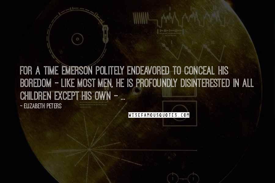 Elizabeth Peters Quotes: For a time Emerson politely endeavored to conceal his boredom - like most men, he is profoundly disinterested in all children except his own - ...