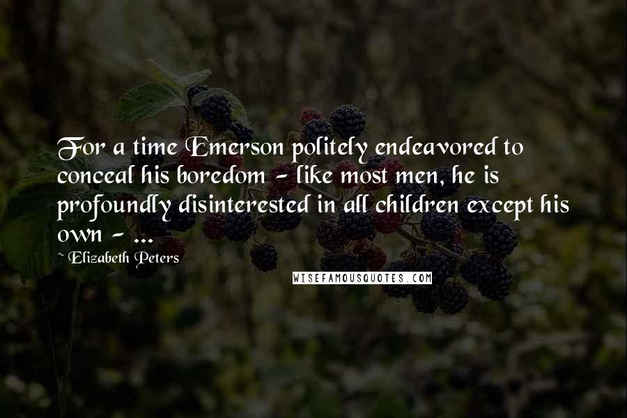 Elizabeth Peters Quotes: For a time Emerson politely endeavored to conceal his boredom - like most men, he is profoundly disinterested in all children except his own - ...