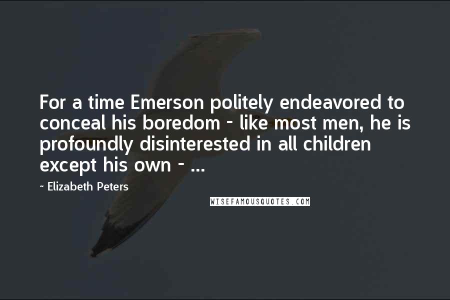 Elizabeth Peters Quotes: For a time Emerson politely endeavored to conceal his boredom - like most men, he is profoundly disinterested in all children except his own - ...