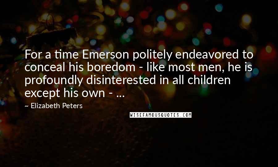 Elizabeth Peters Quotes: For a time Emerson politely endeavored to conceal his boredom - like most men, he is profoundly disinterested in all children except his own - ...