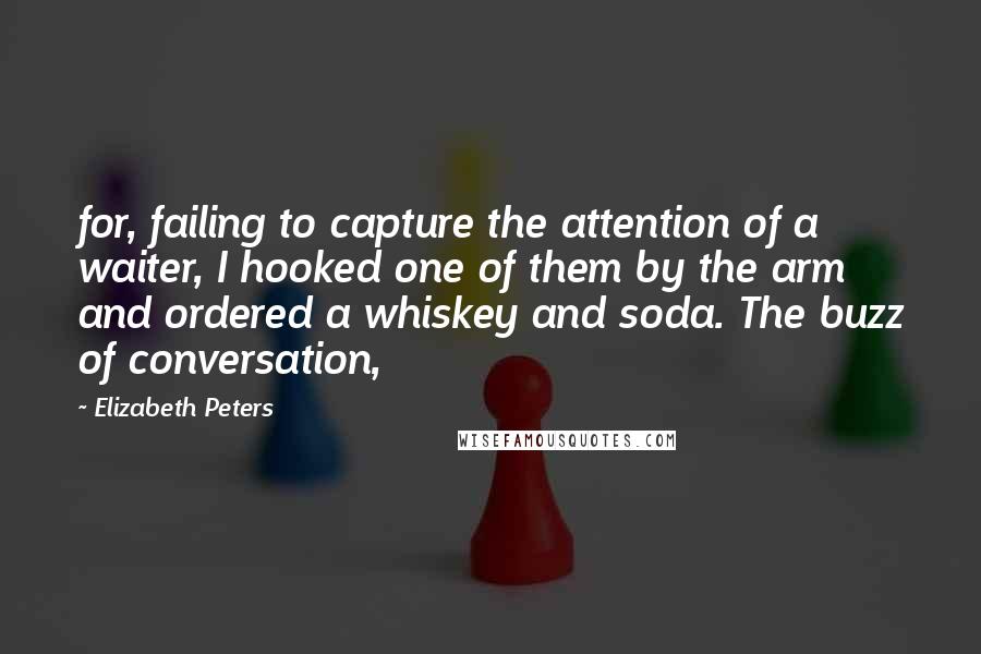 Elizabeth Peters Quotes: for, failing to capture the attention of a waiter, I hooked one of them by the arm and ordered a whiskey and soda. The buzz of conversation,