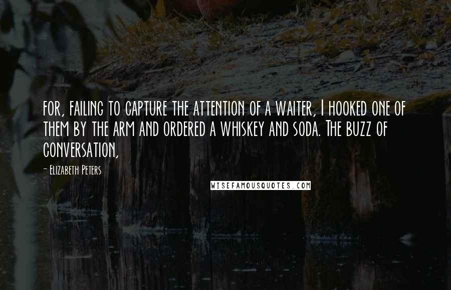 Elizabeth Peters Quotes: for, failing to capture the attention of a waiter, I hooked one of them by the arm and ordered a whiskey and soda. The buzz of conversation,