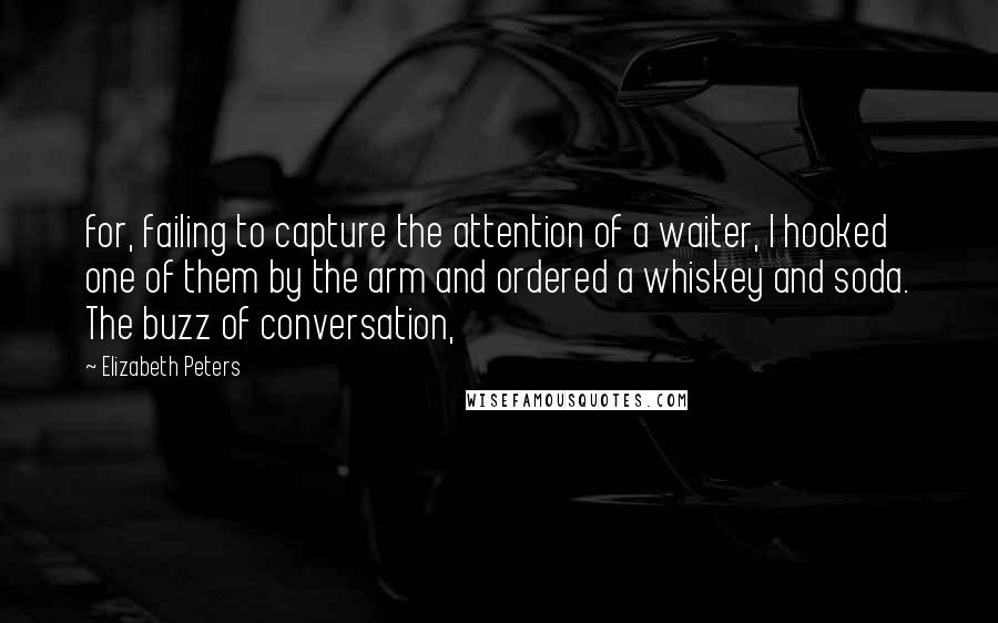 Elizabeth Peters Quotes: for, failing to capture the attention of a waiter, I hooked one of them by the arm and ordered a whiskey and soda. The buzz of conversation,