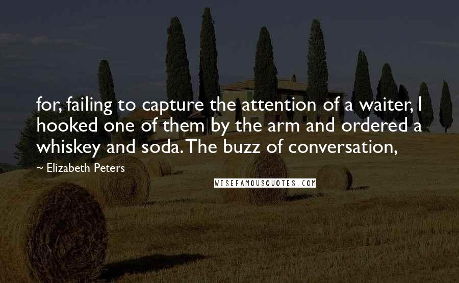 Elizabeth Peters Quotes: for, failing to capture the attention of a waiter, I hooked one of them by the arm and ordered a whiskey and soda. The buzz of conversation,