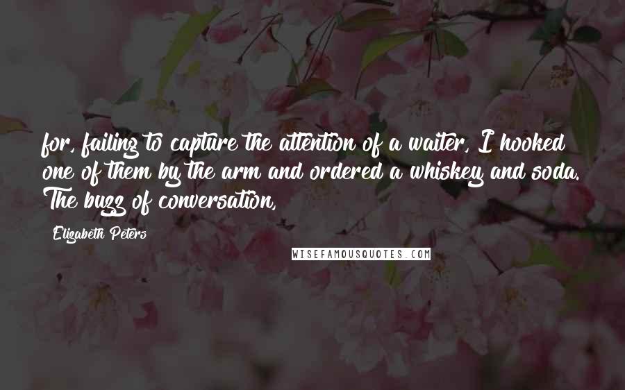 Elizabeth Peters Quotes: for, failing to capture the attention of a waiter, I hooked one of them by the arm and ordered a whiskey and soda. The buzz of conversation,