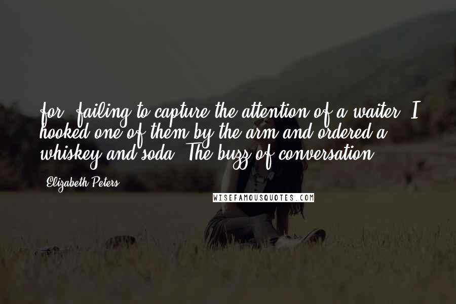 Elizabeth Peters Quotes: for, failing to capture the attention of a waiter, I hooked one of them by the arm and ordered a whiskey and soda. The buzz of conversation,