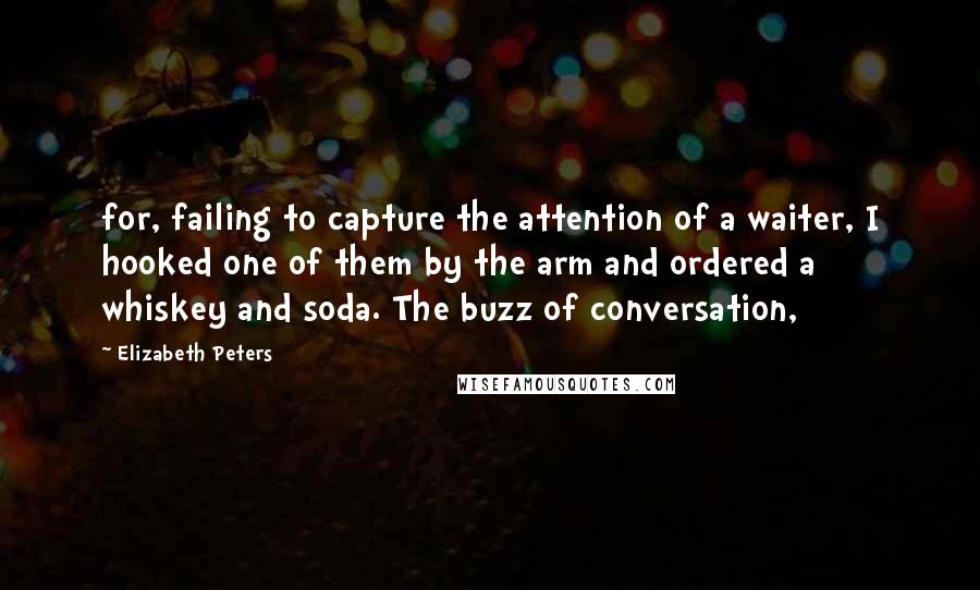 Elizabeth Peters Quotes: for, failing to capture the attention of a waiter, I hooked one of them by the arm and ordered a whiskey and soda. The buzz of conversation,