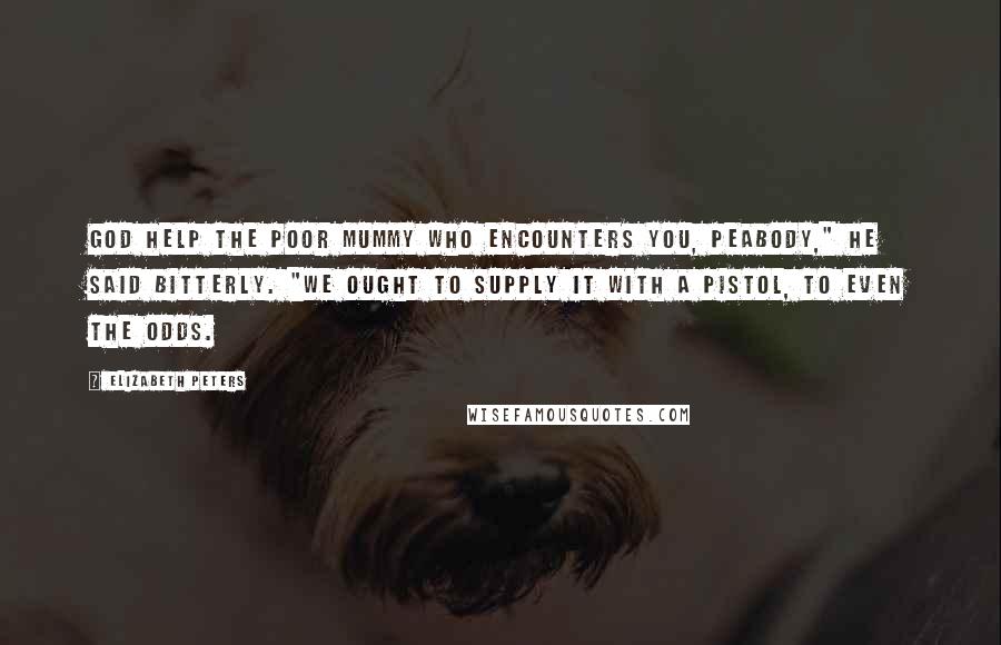 Elizabeth Peters Quotes: God help the poor mummy who encounters you, Peabody," he said bitterly. "We ought to supply it with a pistol, to even the odds.