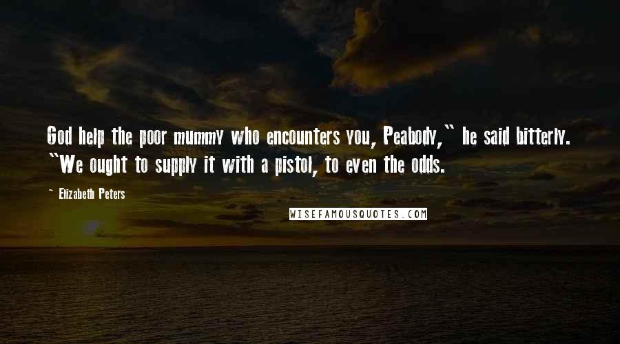 Elizabeth Peters Quotes: God help the poor mummy who encounters you, Peabody," he said bitterly. "We ought to supply it with a pistol, to even the odds.