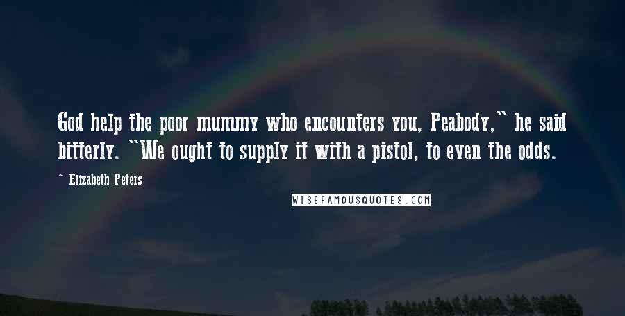 Elizabeth Peters Quotes: God help the poor mummy who encounters you, Peabody," he said bitterly. "We ought to supply it with a pistol, to even the odds.