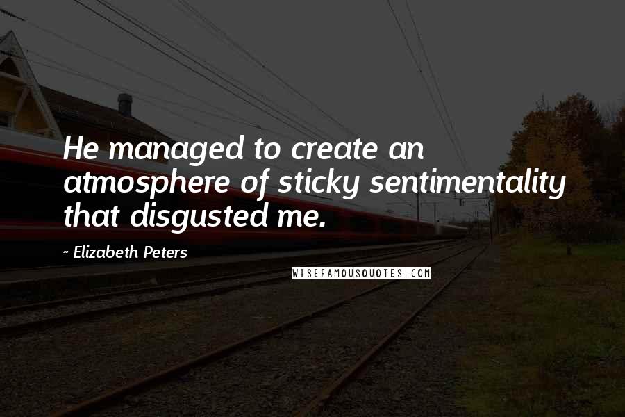 Elizabeth Peters Quotes: He managed to create an atmosphere of sticky sentimentality that disgusted me.